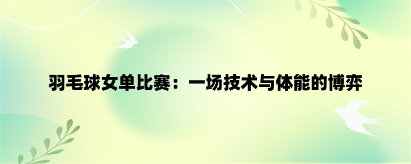 羽毛球女单比赛：一场技术与体能的博弈