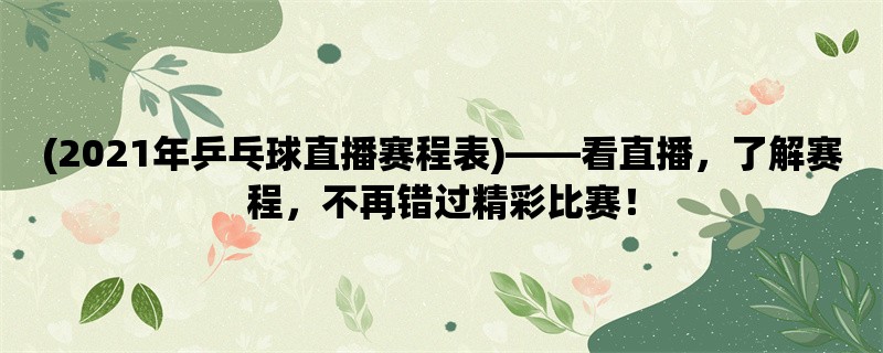 (2021年乒乓球直播赛程表)，看直播，了解赛程，不再错过精彩比赛！