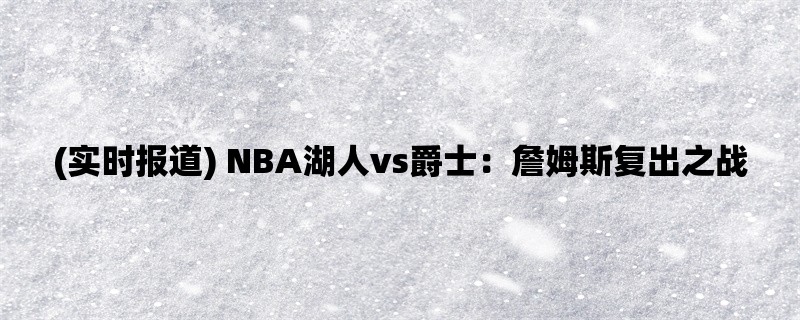 (实时报道) NBA湖人vs爵士：詹姆斯复出之战