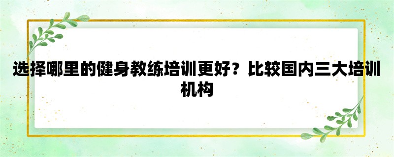 选择哪里的健身教练培训更好？比较国内三大培训机构