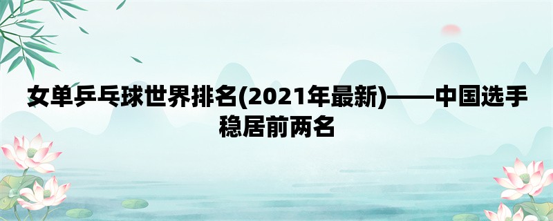 女单乒乓球世界排名(2021年最新)，中国选手稳居前两名