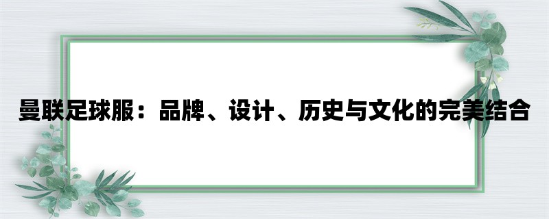 曼联足球服：品牌、设计、历史与文化的完美结合