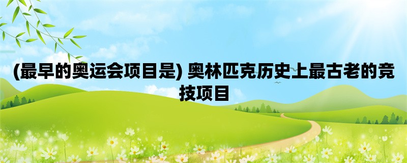 (最早的奥运会项目是) 奥林匹克历史上最古老的竞技项目