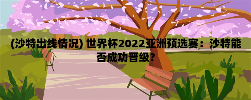 (沙特出线情况) 世界杯2022亚洲预选赛：沙特能否成功晋级？