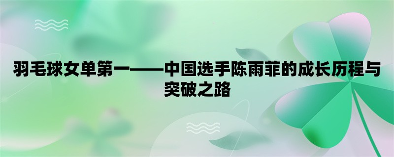 羽毛球女单第一，中国选手陈雨菲的成长历程与突破之路