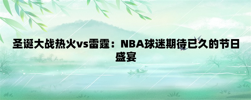 圣诞大战热火vs雷霆：NBA球迷期待已久的节日盛宴