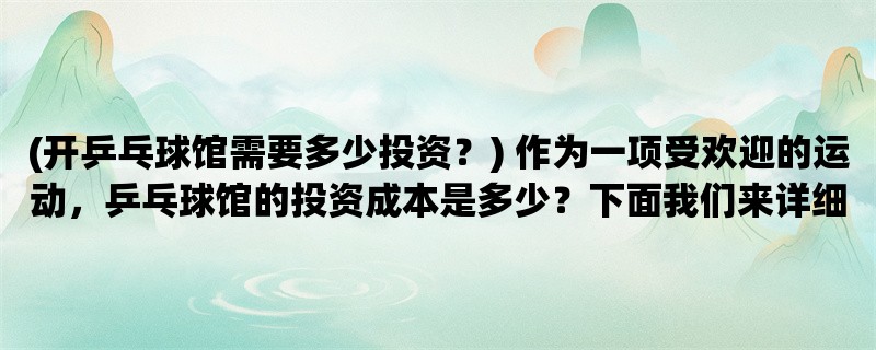 (开乒乓球馆需要多少投资？) 作为一项受欢迎的运动，乒乓球馆的投资成本是多少？下面我们来详细了解一下。