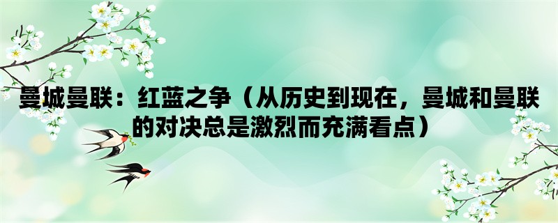 曼城曼联：红蓝之争（从历史到现在，曼城和曼联的对决总是激烈而充满看点）