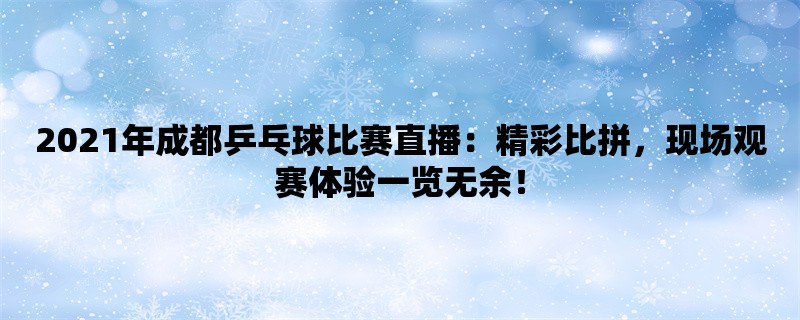 2021年成都乒乓球比赛直播：精彩比拼，现场观赛体验一览无余！