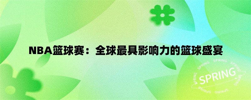 NBA篮球赛：全球最具影响力的篮球盛宴