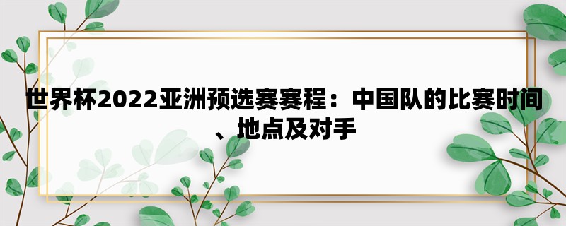 世界杯2022亚洲预选赛赛程：中国队的比赛时间、地点及对手