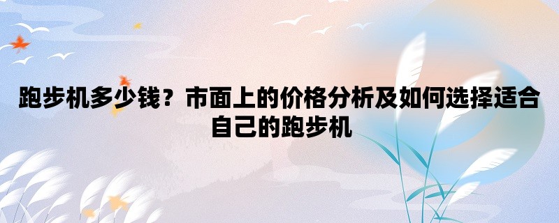 跑步机多少钱？市面上的价格分析及如何选择适合自己的跑步机