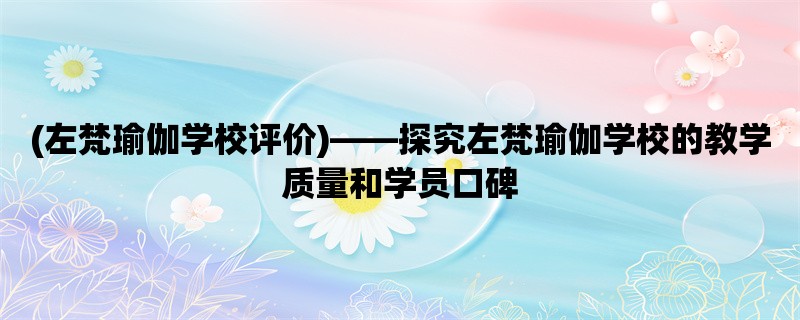 (左梵瑜伽学校评价)，探究左梵瑜伽学校的教学质量和学员口碑