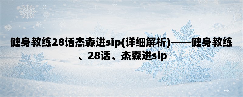 健身教练28话杰森进sip(详细解析)，健身教练、28话、杰森进sip