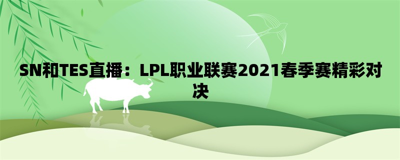 SN和TES直播：LPL职业联赛2021春季赛精彩对决