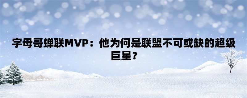 字母哥蝉联MVP：他为何是联盟不可或缺的超级巨星？