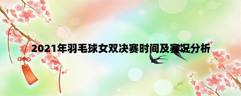 2021年羽毛球女双决赛时间及赛况分析