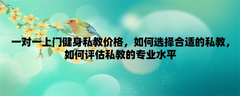 一对一上门健身私教价格，如何选择合适的私教，如何评估私教的专业水平