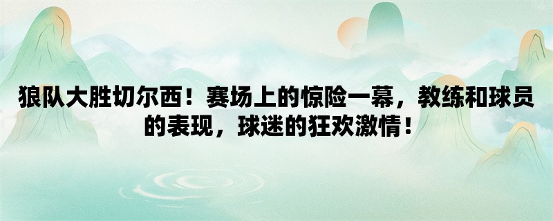 狼队大胜切尔西！赛场上的惊险一幕，教练和球员的表现，球迷的狂欢激情！