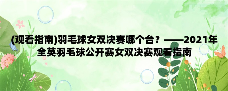 (观看指南)羽毛球女双决赛哪个台，2021年全英羽毛球公开赛女双决赛观看指南