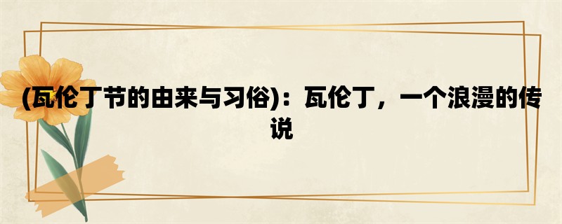 (瓦伦丁节的由来与习俗)：瓦伦丁，一个浪漫的传说