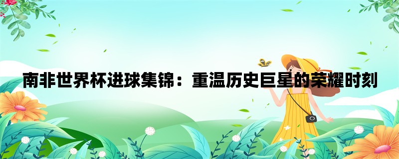 南非世界杯进球集锦：重温历史巨星的荣耀时刻