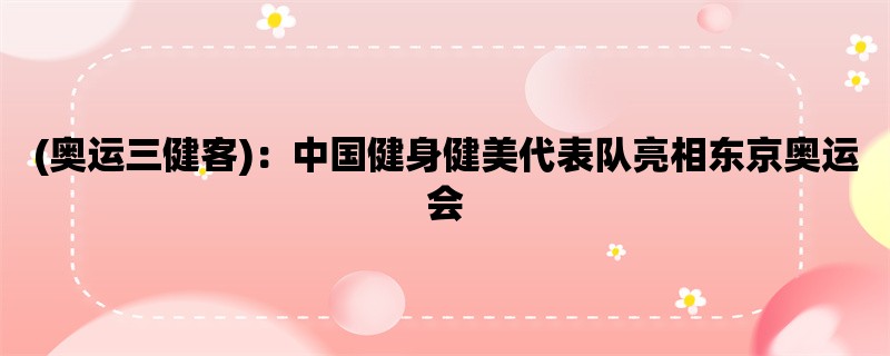 (奥运三健客)：中国健身健美代表队亮相东京奥运会