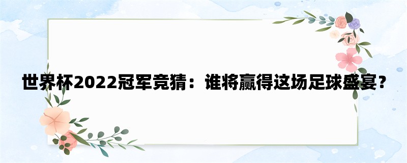 世界杯2022冠军竞猜：谁将赢得这场足球盛宴？