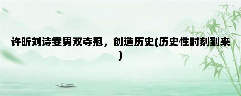 许昕刘诗雯男双夺冠，创造历史(历史性时刻到来)