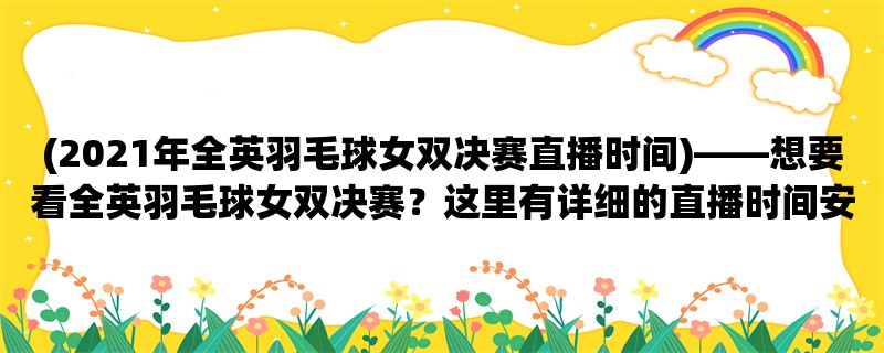 (2021年全英羽毛球女双决赛直播时间)，想要看全英羽毛球女双决赛？这里有详细的直播时间安排！