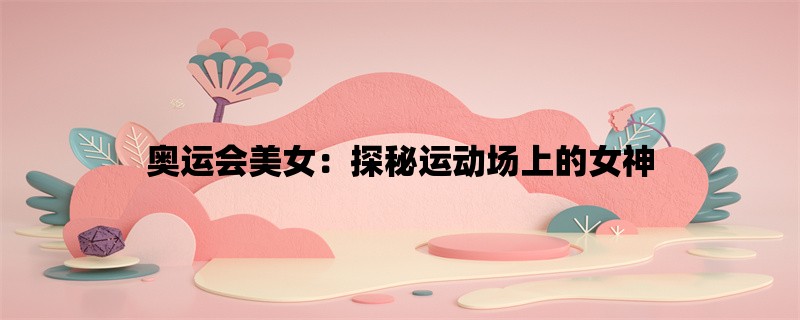 奥运会美女：探秘运动场上的女神