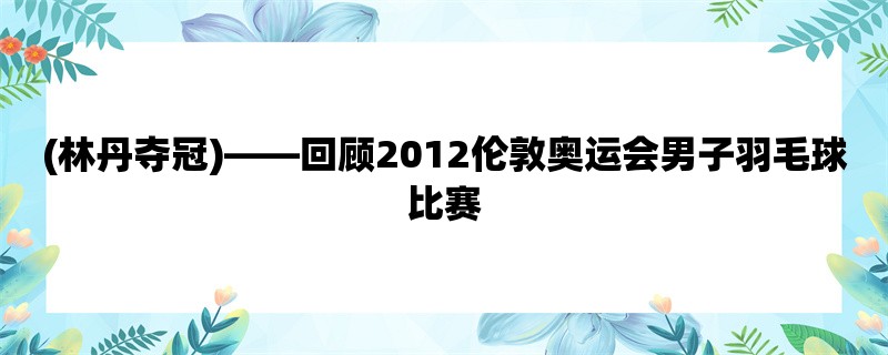 (林丹夺冠)，回顾2012伦敦