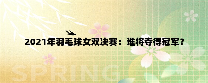 2021年羽毛球女双决赛：谁将夺得冠军？