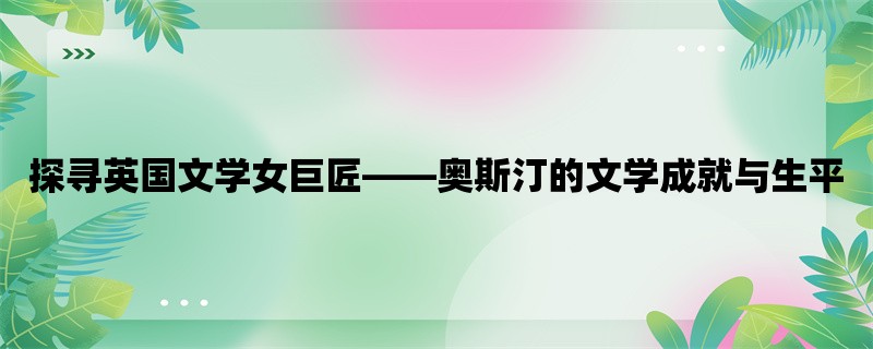 探寻英国文学女巨匠，奥斯汀的文学成就与生平