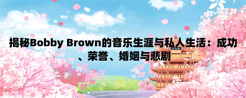 揭秘Bobby Brown的音乐生涯