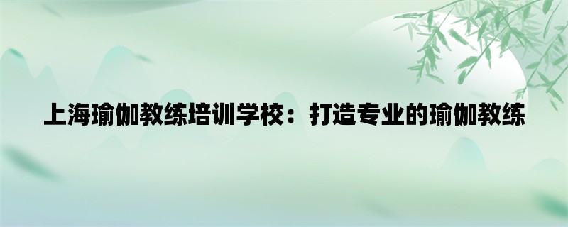 上海瑜伽教练培训学校：打造专业的瑜伽教练