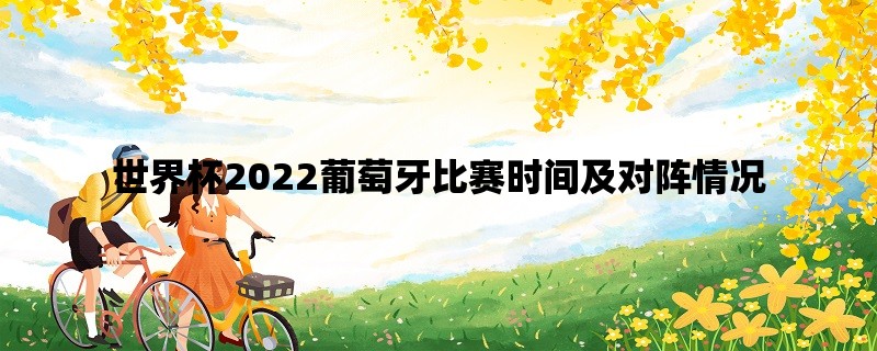 世界杯2022葡萄牙比赛时间及对阵情况