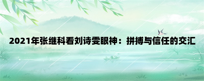 2021年张继科看刘诗雯眼神：拼搏与信任的交汇