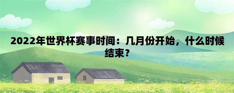 2022年世界杯赛事时间：几月份开始，什么时候结束？