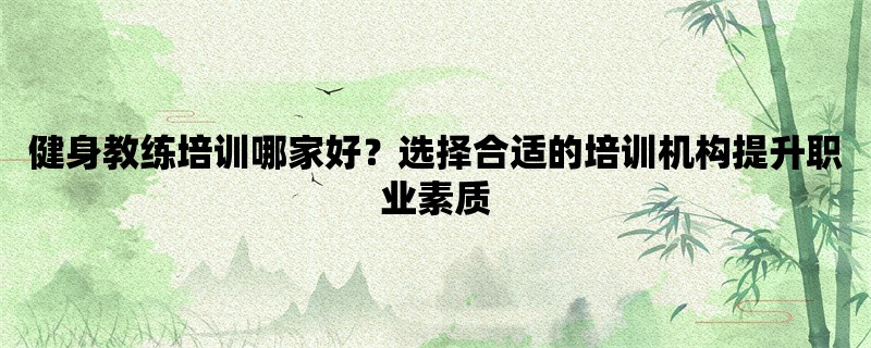 健身教练培训哪家好？选择合适的培训机构提升职业素质