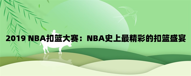 2019 NBA扣篮大赛：NBA史上最精彩的扣篮盛宴