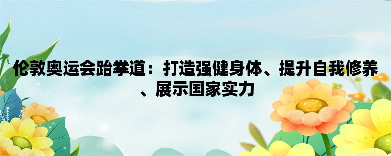 伦敦奥运会跆拳道：打造强健身体、提升自我修养、展示国家实力