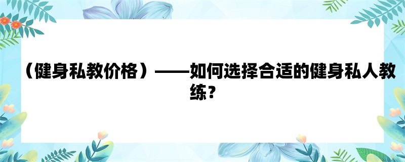 （健身私教价格），如何选择合适的健身私人教练？