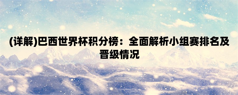 (详解)巴西世界杯积分榜：全面解析小组赛排名及晋级情况