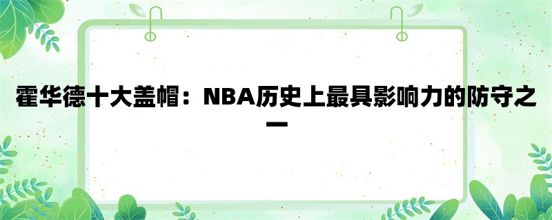 霍华德十大盖帽：NBA历史上最具影响力的防守之一