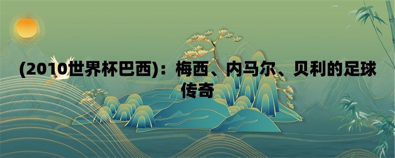 (2010世界杯巴西)：梅西、内马尔、贝利的足球传奇