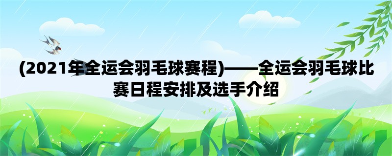 (2021年全运会羽毛球赛程)，全运会羽毛球比赛日程安排及选手介绍