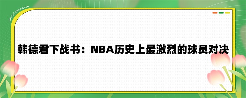 韩德君下战书：NBA历史上最激烈的球员对决