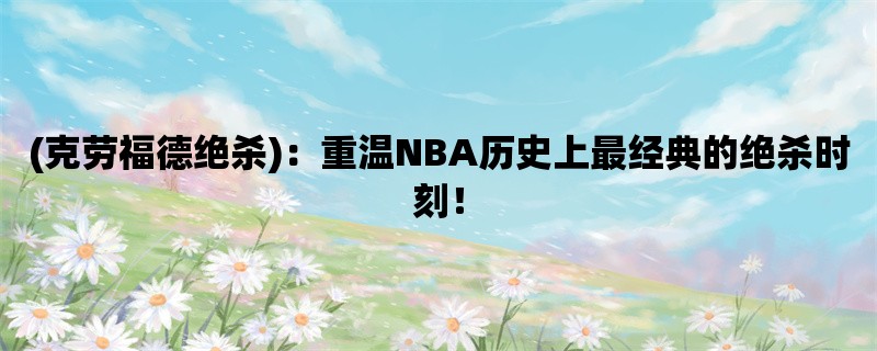 (克劳福德绝杀)：重温NBA历史上最经典的绝杀时刻！