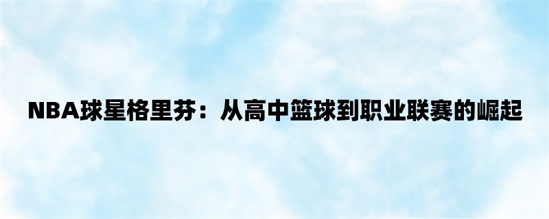 NBA球星格里芬：从高中篮球到职业联赛的崛起